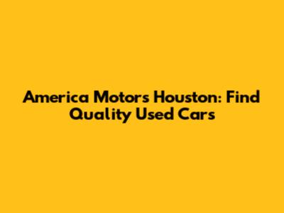 America Motors Houston: Find Quality Used Cars