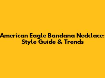 American Eagle Bandana Necklace: Style Guide & Trends