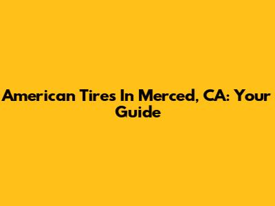 American Tires In Merced, CA: Your Guide