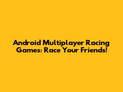 Android Multiplayer Racing Games: Race Your Friends!
