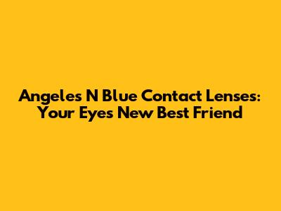 Angeles N Blue Contact Lenses: Your Eyes' New Best Friend