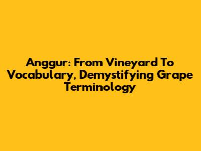Anggur: From Vineyard To Vocabulary, Demystifying Grape Terminology