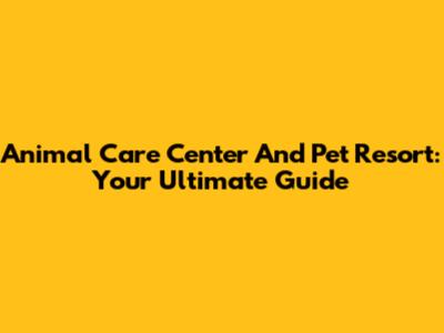 Animal Care Center And Pet Resort: Your Ultimate Guide