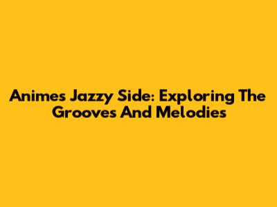 Anime's Jazzy Side: Exploring The Grooves And Melodies