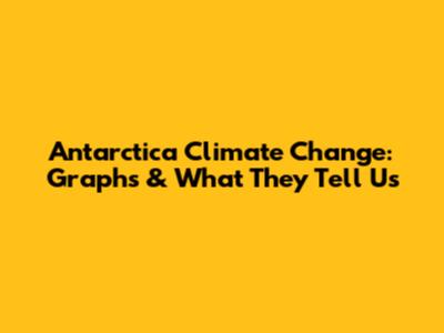 Antarctica Climate Change: Graphs & What They Tell Us