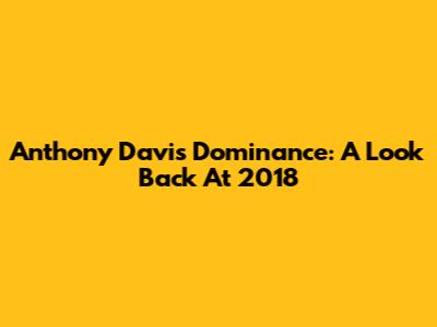 Anthony Davis' Dominance: A Look Back At 2018