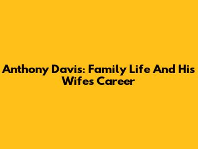 Anthony Davis: Family Life And His Wife's Career