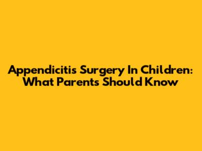 Appendicitis Surgery In Children: What Parents Should Know
