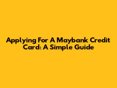 Applying For A Maybank Credit Card: A Simple Guide