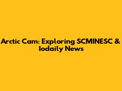 Arctic Cam: Exploring SCMINESC & Iodaily News