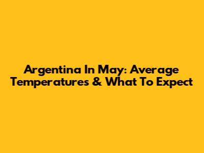 Argentina In May: Average Temperatures & What To Expect