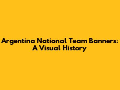 Argentina National Team Banners: A Visual History
