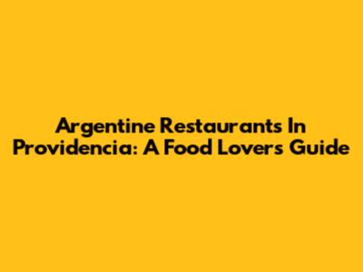 Argentine Restaurants In Providencia: A Food Lover's Guide