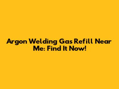 Argon Welding Gas Refill Near Me: Find It Now!