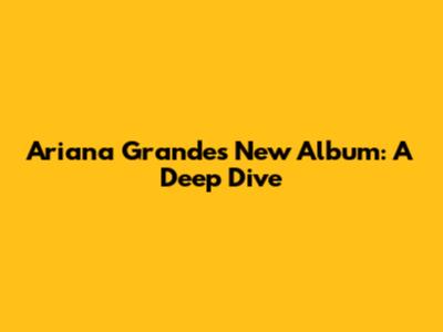 Ariana Grande's New Album: A Deep Dive