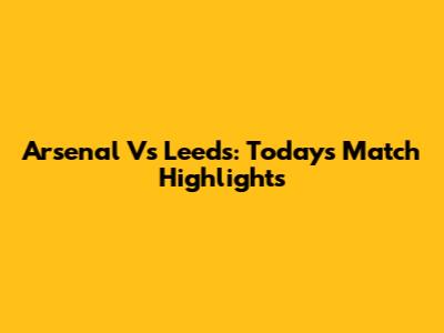 Arsenal Vs Leeds: Today's Match Highlights