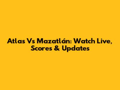 Atlas Vs Mazatlán: Watch Live, Scores & Updates