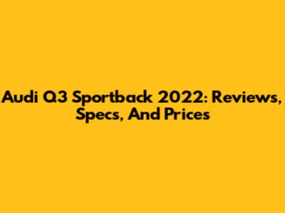 Audi Q3 Sportback 2022: Reviews, Specs, And Prices