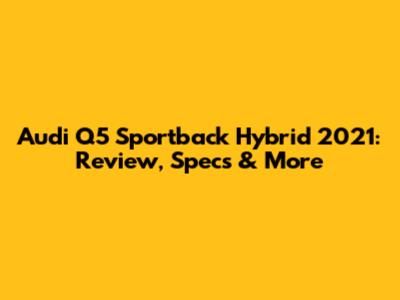 Audi Q5 Sportback Hybrid 2021: Review, Specs & More