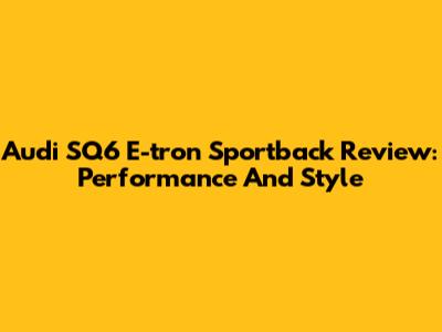 Audi SQ6 E-tron Sportback Review: Performance And Style