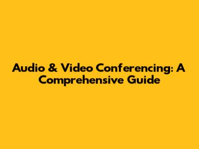 Audio & Video Conferencing: A Comprehensive Guide