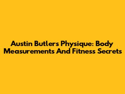 Austin Butler's Physique: Body Measurements And Fitness Secrets