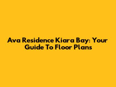 Ava Residence Kiara Bay: Your Guide To Floor Plans