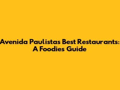 Avenida Paulista's Best Restaurants: A Foodie's Guide
