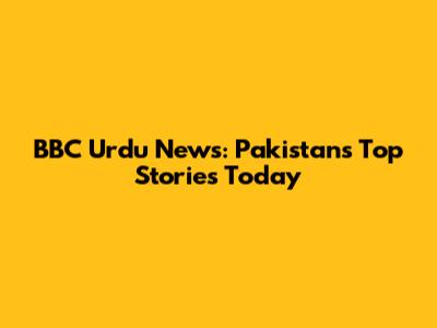 BBC Urdu News: Pakistan's Top Stories Today