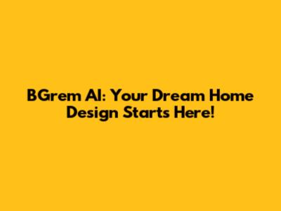 BGrem AI: Your Dream Home Design Starts Here!