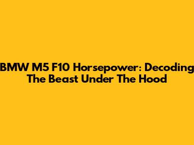 BMW M5 F10 Horsepower: Decoding The Beast Under The Hood