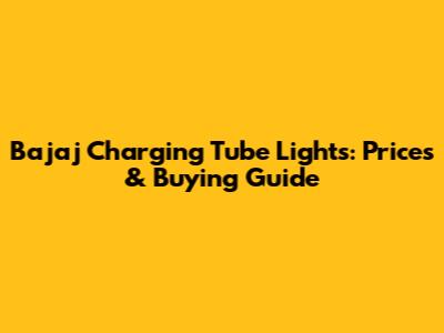 Bajaj Charging Tube Lights: Prices & Buying Guide