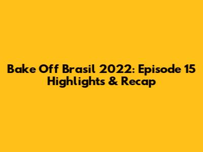 Bake Off Brasil 2022: Episode 15 Highlights & Recap