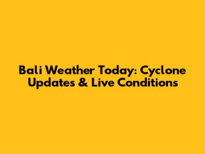Bali Weather Today: Cyclone Updates & Live Conditions