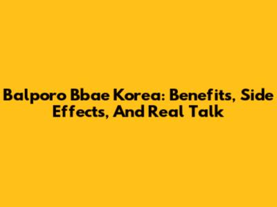 Balporo Bbae Korea: Benefits, Side Effects, And Real Talk