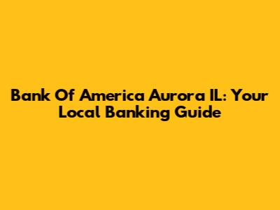Bank Of America Aurora IL: Your Local Banking Guide