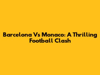 Barcelona Vs Monaco: A Thrilling Football Clash