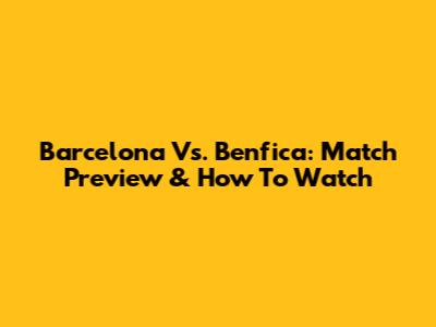 Barcelona Vs. Benfica: Match Preview & How To Watch