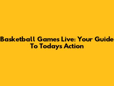 Basketball Games Live: Your Guide To Today's Action