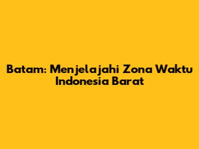 Batam: Menjelajahi Zona Waktu Indonesia Barat
