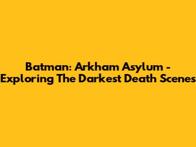 Batman: Arkham Asylum - Exploring The Darkest Death Scenes