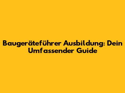 Baugeräteführer Ausbildung: Dein Umfassender Guide