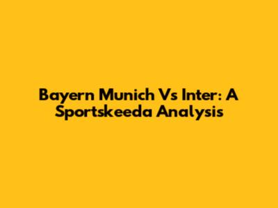 Bayern Munich Vs Inter: A Sportskeeda Analysis