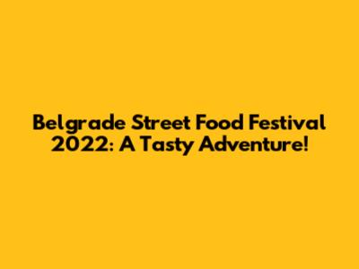 Belgrade Street Food Festival 2022: A Tasty Adventure!