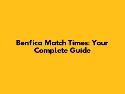 Benfica Match Times: Your Complete Guide