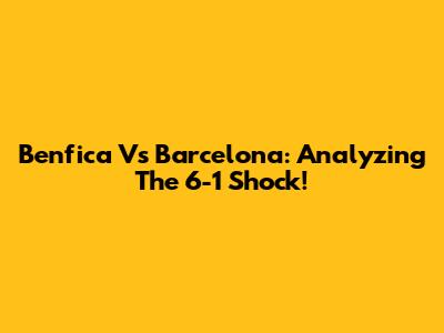 Benfica Vs Barcelona: Analyzing The 6-1 Shock!
