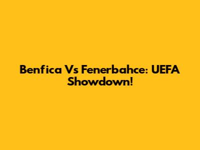Benfica Vs Fenerbahce: UEFA Showdown!