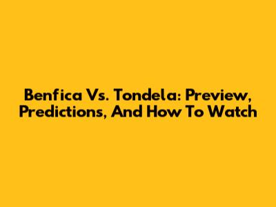 Benfica Vs. Tondela: Preview, Predictions, And How To Watch