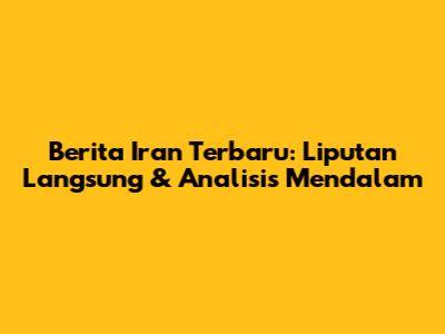 Berita Iran Terbaru: Liputan Langsung & Analisis Mendalam