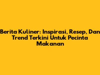 Berita Kuliner: Inspirasi, Resep, Dan Trend Terkini Untuk Pecinta Makanan